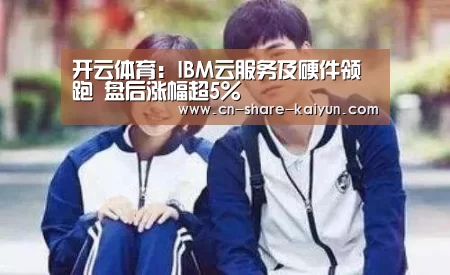 开云体育：IBM云服务及硬件领跑 盘后涨幅超5%(图1)