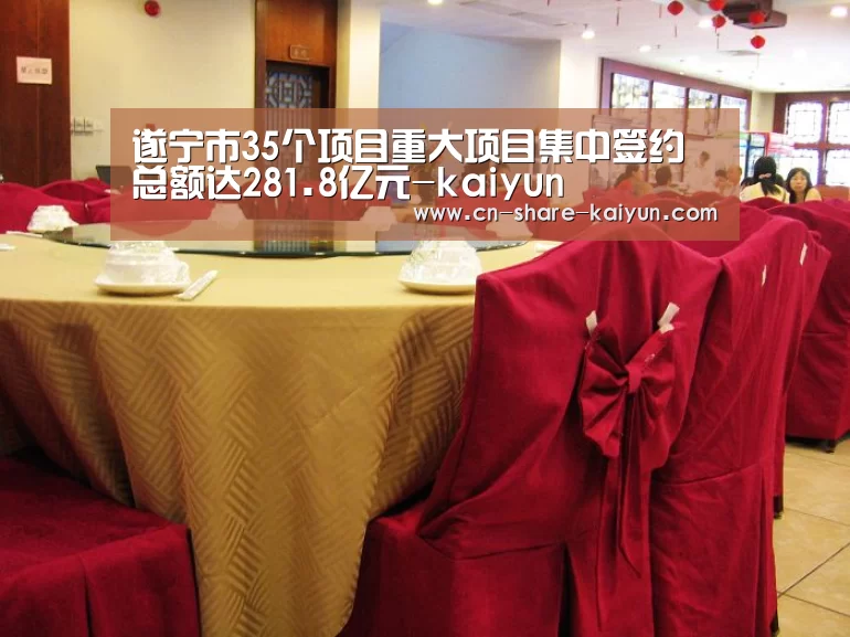 遂宁市35个项目重大项目集中签约 总额达281.8亿元-kaiyun(图1) ky体育