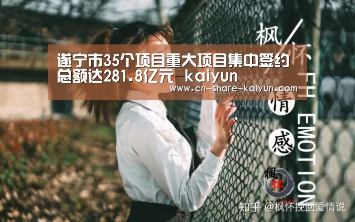 遂宁市35个项目重大项目集中签约 总额达281.8亿元-kaiyun(图2)
遂宁市35个项目重大项目集中签约 总额达281.8亿元-kaiyun(图2)