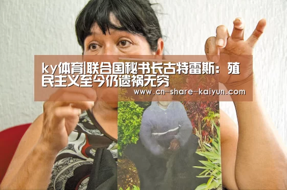 ky体育|联合国秘书长古特雷斯:殖民主义至今仍遗祸无穷(图4) 开云体育