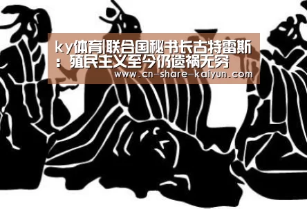 ky体育|联合国秘书长古特雷斯:殖民主义至今仍遗祸无穷(图2) 开云体育