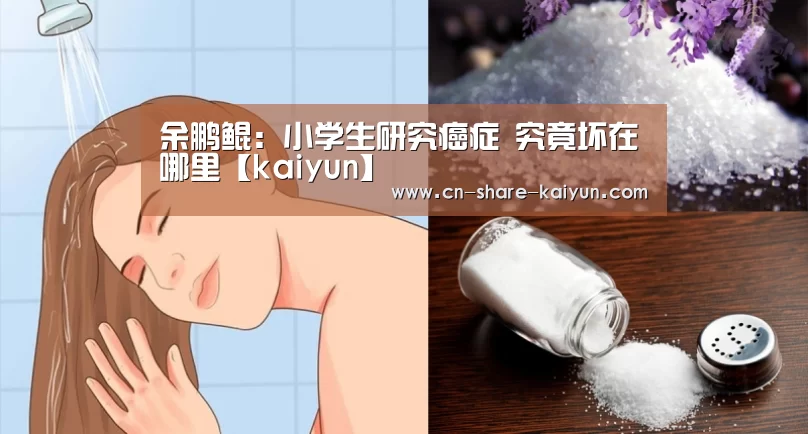 余鹏鲲:小学生研究癌症 究竟坏在哪里【kaiyun】(图1) 开云体育