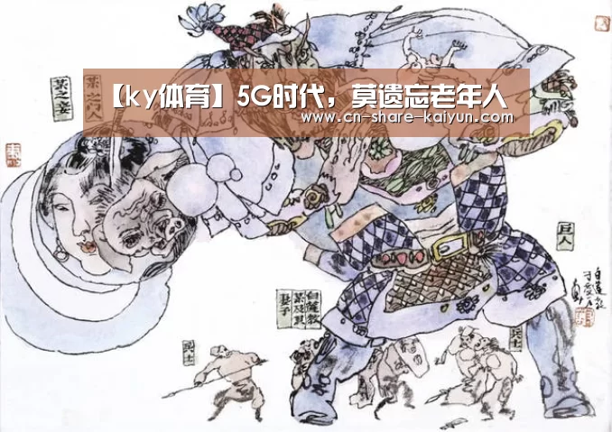 【ky体育】5G时代,莫遗忘老年人(图2) 【ky体育】5G时代,莫遗忘老年人(图2)