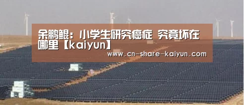 余鹏鲲:小学生研究癌症 究竟坏在哪里【kaiyun】(图4) 余鹏鲲:小学生研究癌症 究竟坏在哪里【kaiyun】(图4)